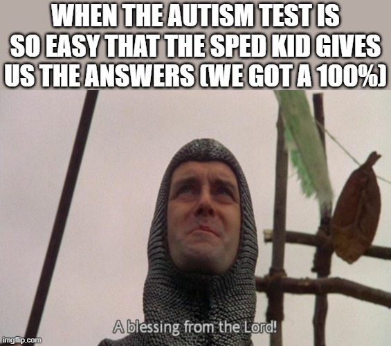 HECK YEAH! | WHEN THE AUTISM TEST IS SO EASY THAT THE SPED KID GIVES US THE ANSWERS (WE GOT A 100%) | image tagged in a blessing from the lord,monty python and the holy grail,knight,tis but a scratch,autism,test | made w/ Imgflip meme maker