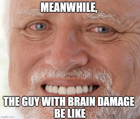 Hide the Pain Harold | MEANWHILE, THE GUY WITH BRAIN DAMAGE 
BE LIKE | image tagged in hide the pain harold | made w/ Imgflip meme maker