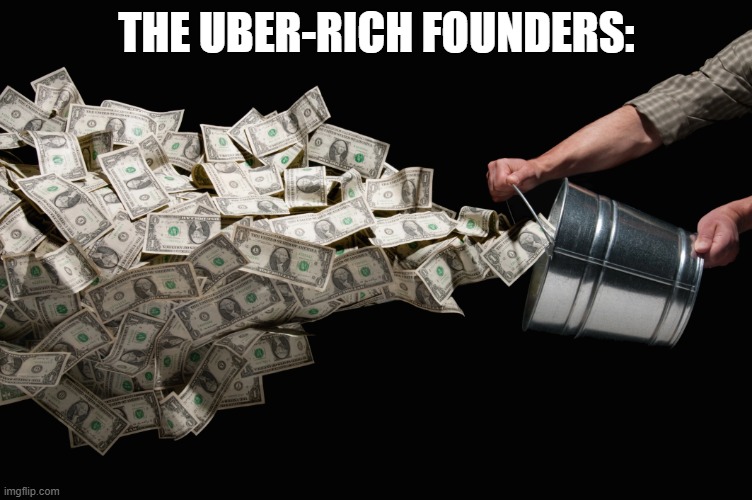 throwing a bucket of cash | THE UBER-RICH FOUNDERS: | image tagged in throwing a bucket of cash | made w/ Imgflip meme maker