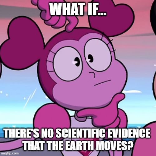 What if | WHAT IF... THERE'S NO SCIENTIFIC EVIDENCE 
THAT THE EARTH MOVES? | image tagged in what if | made w/ Imgflip meme maker