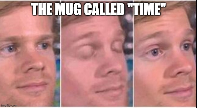 look twice confused | THE MUG CALLED "TIME" | image tagged in look twice confused | made w/ Imgflip meme maker