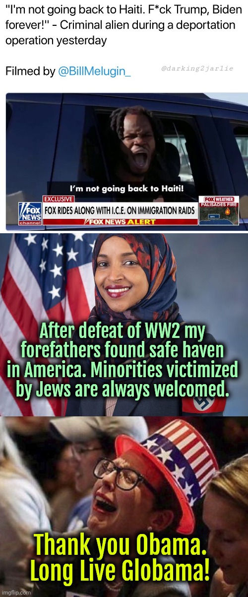 Heil Globama! | @darking2jarlie; After defeat of WW2 my forefathers found safe haven in America. Minorities victimized by Jews are always welcomed. Thank you Obama. Long Live Globama! | image tagged in ilhan omar,crying liberal,liberals,liberal logic,biden,trump | made w/ Imgflip meme maker