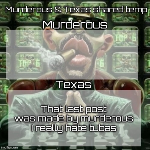 Murderous & Texas shared temp | That last post was made by murderous I really hate tubas | image tagged in murderous texas shared temp | made w/ Imgflip meme maker