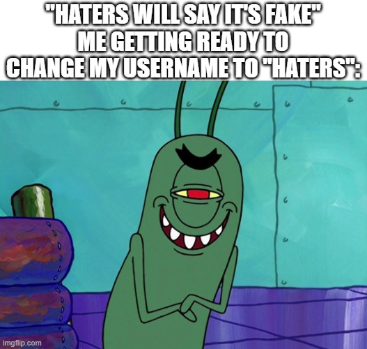 I am him | "HATERS WILL SAY IT'S FAKE"
ME GETTING READY TO CHANGE MY USERNAME TO "HATERS": | image tagged in evil plankton,memes,spongebob,haters | made w/ Imgflip meme maker