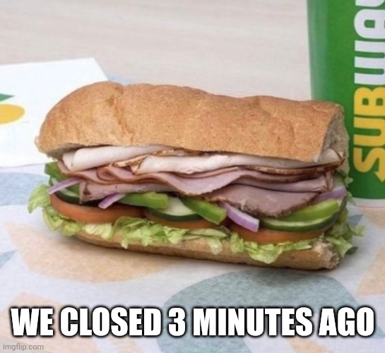 Subway sandwich | WE CLOSED 3 MINUTES AGO | image tagged in subway sandwich | made w/ Imgflip meme maker