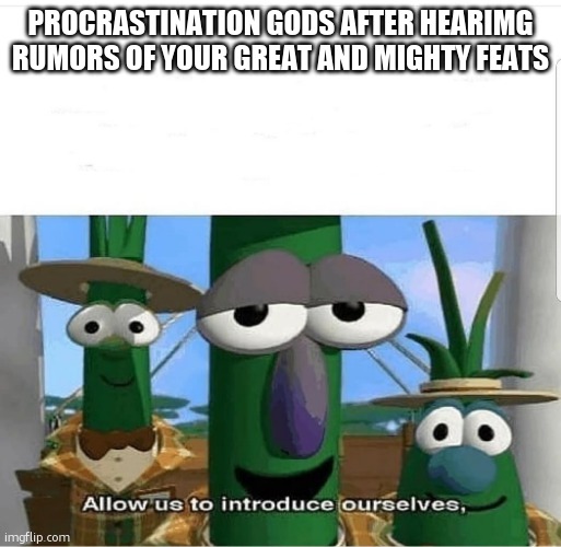 Allow us to introduce ourselves | PROCRASTINATION GODS AFTER HEARIMG RUMORS OF YOUR GREAT AND MIGHTY FEATS | image tagged in allow us to introduce ourselves | made w/ Imgflip meme maker