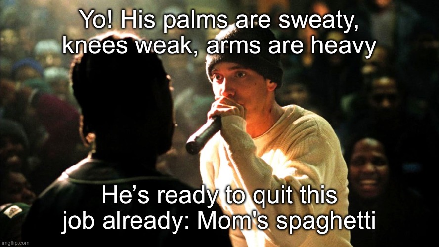 Quit yo job | Yo! His palms are sweaty, knees weak, arms are heavy; He’s ready to quit this job already: Mom's spaghetti | image tagged in 8 mile rap battle,quit,job,weak,sweaty | made w/ Imgflip meme maker