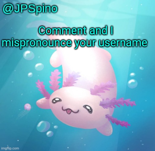 JPSpino's axolotl temp updated | Comment and I mispronounce your username | image tagged in jpspino's axolotl temp updated | made w/ Imgflip meme maker