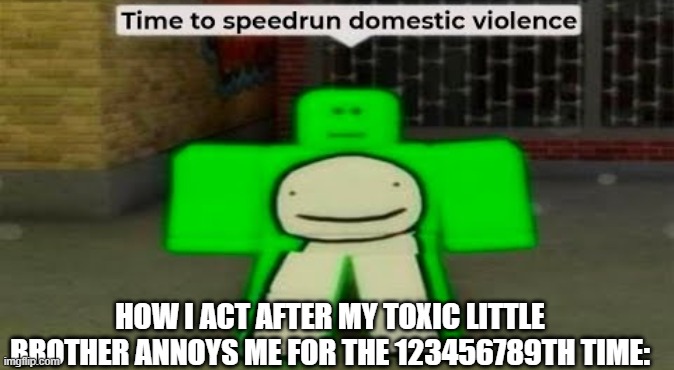 Time To Speedrun Domestic Violence | HOW I ACT AFTER MY TOXIC LITTLE BROTHER ANNOYS ME FOR THE 123456789TH TIME: | image tagged in time to speedrun domestic violence | made w/ Imgflip meme maker