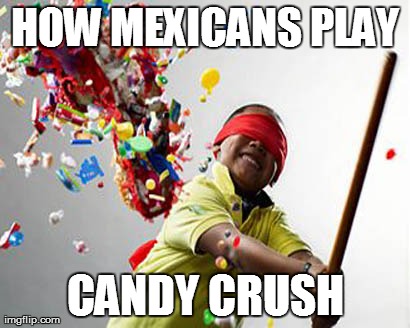 HOW MEXICANS PLAY CANDY CRUSH | image tagged in AdviceAnimals | made w/ Imgflip meme maker