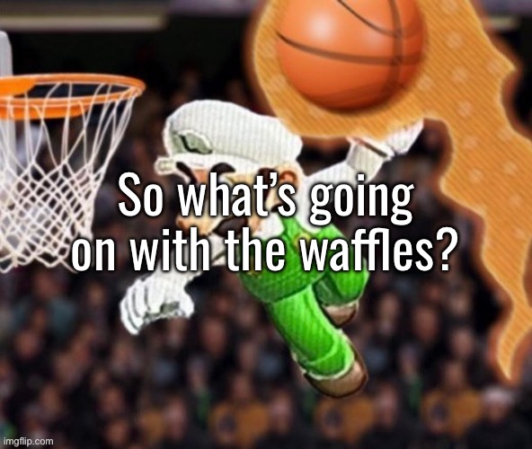 Luigi balling on them Hoes | So what’s going on with the waffles? | image tagged in luigi balling on them hoes | made w/ Imgflip meme maker