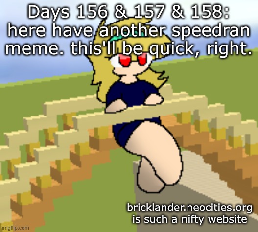 Days 156 & 157 & 158: this'll be quick | Days 156 & 157 & 158: here have another speedran meme. this'll be quick, right. bricklander.neocities.org is such a nifty website | image tagged in nice,stuff | made w/ Imgflip meme maker