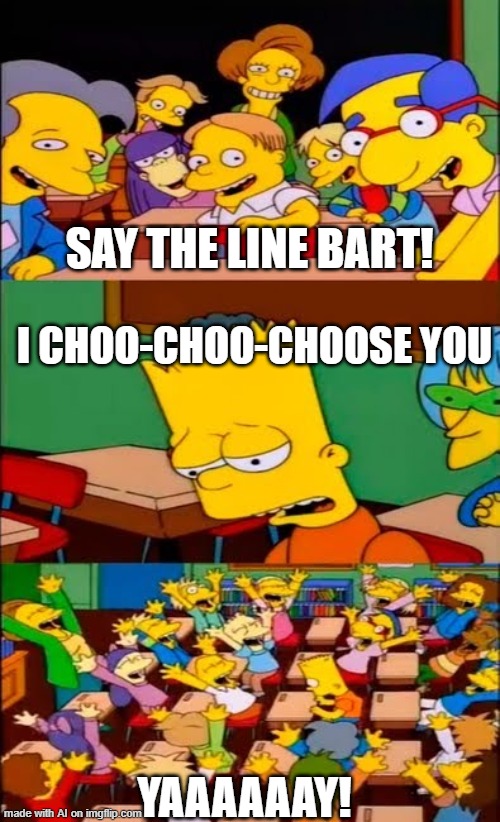 Choo-Choo | SAY THE LINE BART! I CHOO-CHOO-CHOOSE YOU; YAAAAAAY! | image tagged in say the line bart simpsons | made w/ Imgflip meme maker