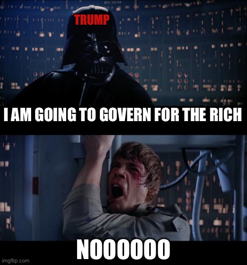 Trump | TRUMP; I AM GOING TO GOVERN FOR THE RICH; NOOOOOO | image tagged in trump,economy,republicans,right wing,conservatives,maga | made w/ Imgflip meme maker