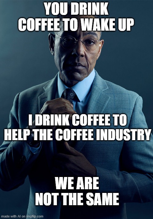 Coffee2 | YOU DRINK COFFEE TO WAKE UP; I DRINK COFFEE TO HELP THE COFFEE INDUSTRY; WE ARE NOT THE SAME | image tagged in gus fring we are not the same | made w/ Imgflip meme maker