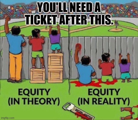 Equity | YOU'LL NEED A TICKET AFTER THIS. | image tagged in equity | made w/ Imgflip meme maker