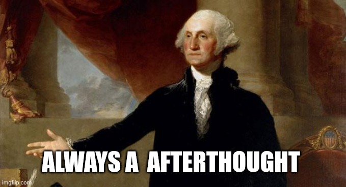 george washington | ALWAYS A  AFTERTHOUGHT | image tagged in george washington | made w/ Imgflip meme maker