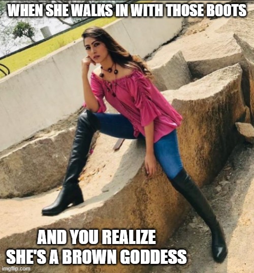 Hot Pajeeta | WHEN SHE WALKS IN WITH THOSE BOOTS; AND YOU REALIZE SHE'S A BROWN GODDESS | image tagged in hot pajeeta | made w/ Imgflip meme maker