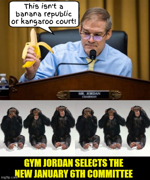 Jim Jordan's January 6th Committee selections | This isn't a banana republic or kangaroo court! | image tagged in jim jordan's january 6th committee selections,banana republicans,gyms big bamana is showing,planet of the poop thowers | made w/ Imgflip meme maker