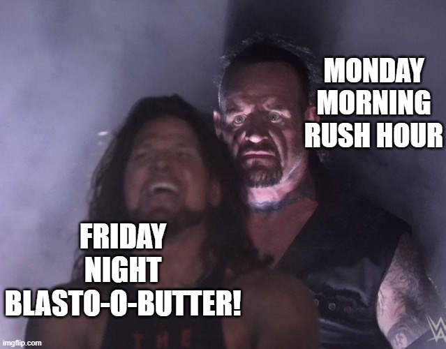 undertaker | MONDAY MORNING RUSH HOUR; FRIDAY NIGHT BLASTO-O-BUTTER! | image tagged in undertaker | made w/ Imgflip meme maker