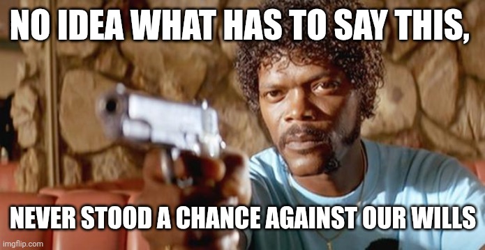 Pulp Fiction - Samuel L. Jackson | NO IDEA WHAT HAS TO SAY THIS, NEVER STOOD A CHANCE AGAINST OUR WILLS | image tagged in pulp fiction - samuel l jackson,pulp fiction,meme,quote unquote,movie,moment | made w/ Imgflip meme maker