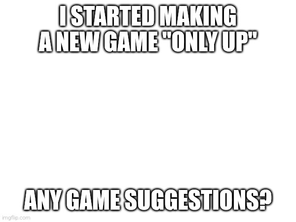 I STARTED MAKING A NEW GAME "ONLY UP"; ANY GAME SUGGESTIONS? | image tagged in e | made w/ Imgflip meme maker