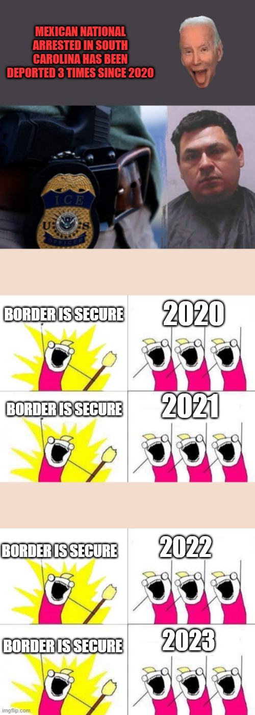 How did he get in 3 times in Bidens 4 years if border was secure? | MEXICAN NATIONAL ARRESTED IN SOUTH CAROLINA HAS BEEN DEPORTED 3 TIMES SINCE 2020; BORDER IS SECURE; 2020; 2021; BORDER IS SECURE; 2022; BORDER IS SECURE; 2023; BORDER IS SECURE | image tagged in memes,what do we want | made w/ Imgflip meme maker