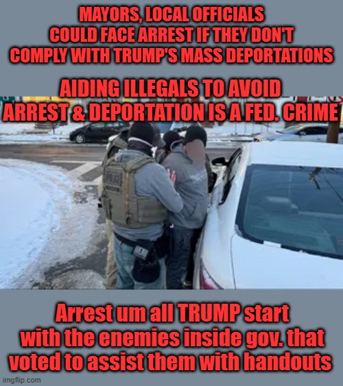 Stop talking about it, start arresting them. Heads of NGOS that are also involved in human trafficing. | MAYORS, LOCAL OFFICIALS COULD FACE ARREST IF THEY DON'T COMPLY WITH TRUMP'S MASS DEPORTATIONS; AIDING ILLEGALS TO AVOID ARREST & DEPORTATION IS A FED. CRIME; Arrest um all TRUMP start with the enemies inside gov. that voted to assist them with handouts | made w/ Imgflip meme maker