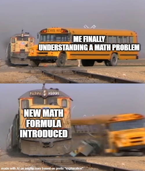 A train hitting a school bus | ME FINALLY UNDERSTANDING A MATH PROBLEM; NEW MATH FORMULA INTRODUCED | image tagged in a train hitting a school bus | made w/ Imgflip meme maker