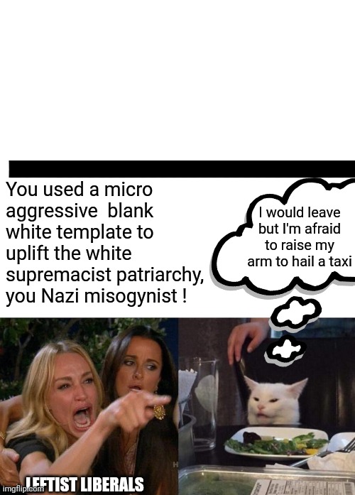 A meme that should offend no one.  Leftist liberals, "hold my soy latte" | You used a micro aggressive  blank white template to uplift the white supremacist patriarchy, you Nazi misogynist ! I would leave but I'm afraid to raise my arm to hail a taxi; LEFTIST LIBERALS | image tagged in blank white template,leftists,liberals,democrats,tds,mental illness | made w/ Imgflip meme maker