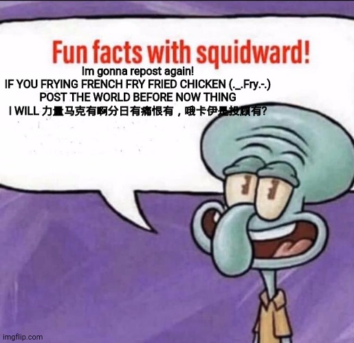 Fun Facts with Squidward | Im gonna repost again!
IF YOU FRYING FRENCH FRY FRIED CHICKEN (._.Fry.-.)
POST THE WORLD BEFORE NOW THING
I WILL 力量马克有啊分日有痛恨有，哦卡伊是投顾有? | image tagged in fun facts with squidward | made w/ Imgflip meme maker