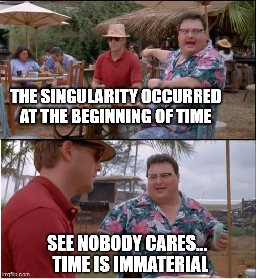 i thought about the top caption for many years... the bottom caption was realized a few days ago | THE SINGULARITY OCCURRED AT THE BEGINNING OF TIME; SEE NOBODY CARES... 
 TIME IS IMMATERIAL | image tagged in memes,see nobody cares,simulation,time,irrelevant,______ | made w/ Imgflip meme maker