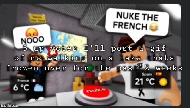 Nuke the french | 5 up votes I'll post a gif of me walking on a lake thats frozen over for the past 2 weeks | image tagged in nuke the french | made w/ Imgflip meme maker