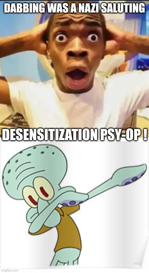 The moment you realize... | DABBING WAS A NAZI SALUTING; DESENSITIZATION PSY-OP ! | image tagged in surprised black guy,dabbing squidward,leftist lunacy,liberal logic,fear mongering,nonsense | made w/ Imgflip meme maker