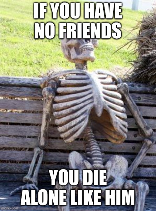 Waiting Skeleton Meme | IF YOU HAVE NO FRIENDS YOU DIE ALONE LIKE HIM | image tagged in memes,waiting skeleton | made w/ Imgflip meme maker