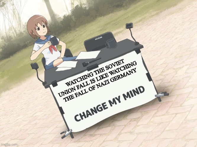 change my mind anime version | WATCHING THE SOVIET UNION FALL IS LIKE WATCHING THE FALL OF NAZI GERMANY | image tagged in change my mind anime version | made w/ Imgflip meme maker