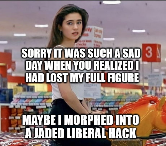 Career Opportunities | SORRY IT WAS SUCH A SAD
 DAY WHEN YOU REALIZED I
 HAD LOST MY FULL FIGURE MAYBE I MORPHED INTO
A JADED LIBERAL HACK | image tagged in career opportunities | made w/ Imgflip meme maker