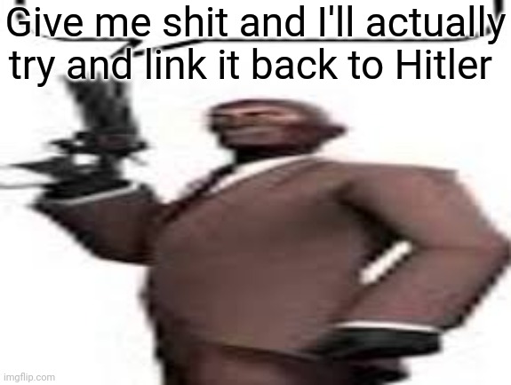 Peak content | Give me shit and I'll actually try and link it back to Hitler | image tagged in tf2 spy,msmg,memes,hitler | made w/ Imgflip meme maker