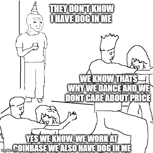 DOG IN ME | THEY DON'T KNOW I HAVE DOG IN ME; WE KNOW THATS WHY WE DANCE AND WE DONT CARE ABOUT PRICE; YES WE KNOW, WE WORK AT COINBASE WE ALSO HAVE DOG IN ME | image tagged in they don't know | made w/ Imgflip meme maker