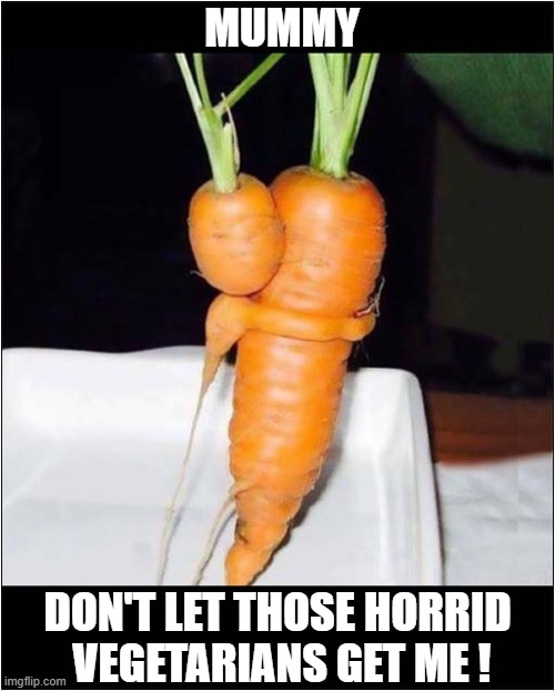 They Eat Them Alive ! | MUMMY; DON'T LET THOSE HORRID
 VEGETARIANS GET ME ! | image tagged in carrots,eaten alive,vegeterians,dark humour | made w/ Imgflip meme maker