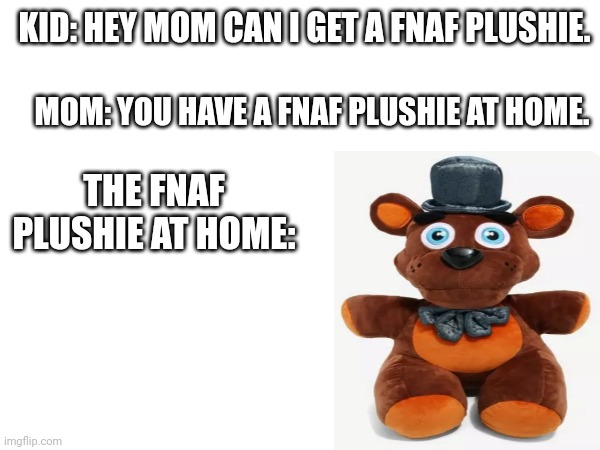 *enter your title here* | KID: HEY MOM CAN I GET A FNAF PLUSHIE. MOM: YOU HAVE A FNAF PLUSHIE AT HOME. THE FNAF PLUSHIE AT HOME: | image tagged in fnaf | made w/ Imgflip meme maker