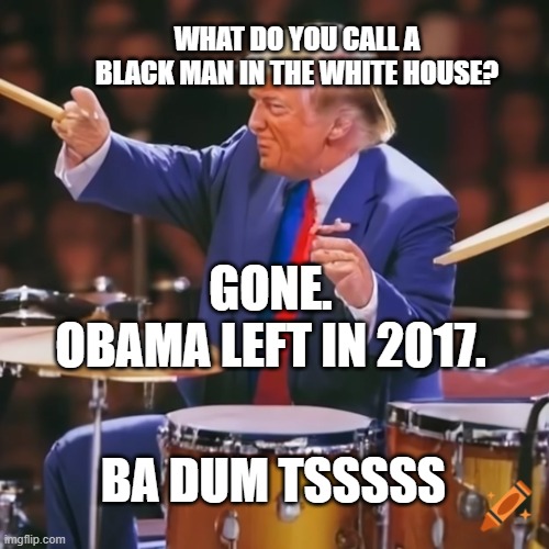 lame joke but true | WHAT DO YOU CALL A BLACK MAN IN THE WHITE HOUSE? GONE. 
OBAMA LEFT IN 2017. BA DUM TSSSSS | image tagged in ba dum tsss maga edition | made w/ Imgflip meme maker