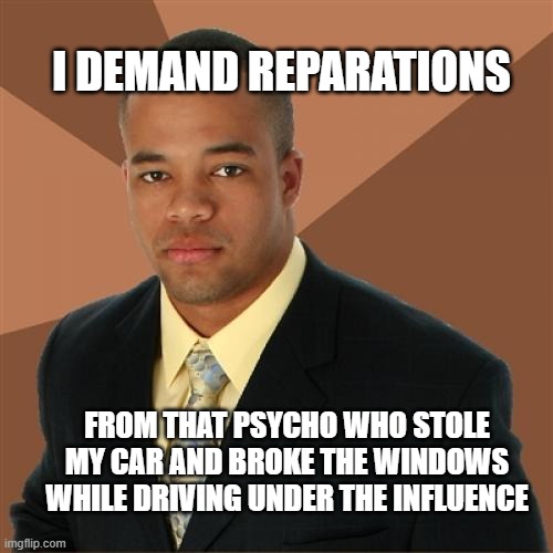 don't drink while driving | I DEMAND REPARATIONS; FROM THAT PSYCHO WHO STOLE MY CAR AND BROKE THE WINDOWS WHILE DRIVING UNDER THE INFLUENCE | image tagged in memes,successful black man | made w/ Imgflip meme maker