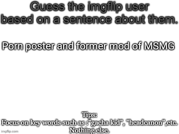 Guess the imgflip user based on a sentence about them | Porn poster and former mod of MSMG | image tagged in guess the imgflip user based on a sentence about them,memes,msmg,guess | made w/ Imgflip meme maker