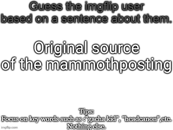 Guess the imgflip user based on a sentence about them | Original source of the mammothposting | image tagged in guess the imgflip user based on a sentence about them,msmg,memes | made w/ Imgflip meme maker