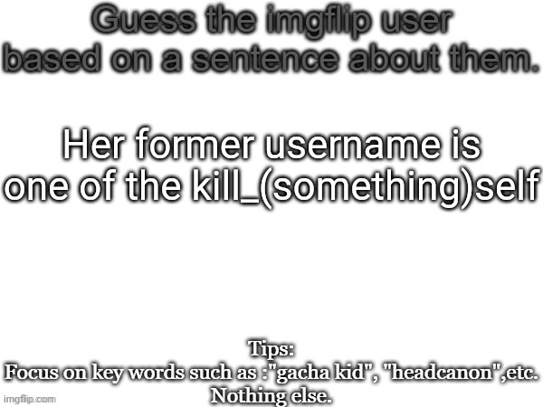 Guess the imgflip user based on a sentence about them | Her former username is one of the kill_(something)self | image tagged in guess the imgflip user based on a sentence about them,msmg,memes | made w/ Imgflip meme maker