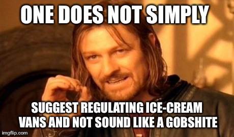 One Does Not Simply | ONE DOES NOT SIMPLY  SUGGEST REGULATING ICE-CREAM VANS AND NOT SOUND LIKE A GOBSHITE | image tagged in memes,one does not simply | made w/ Imgflip meme maker