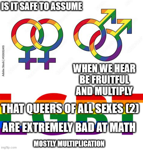 IS IT SAFE TO ASSUME; WHEN WE HEAR
BE FRUITFUL
AND MULTIPLY; THAT QUEERS OF ALL SEXES (2); ARE EXTREMELY BAD AT MATH; MOSTLY MULTIPLICATION | image tagged in one times one equals one | made w/ Imgflip meme maker