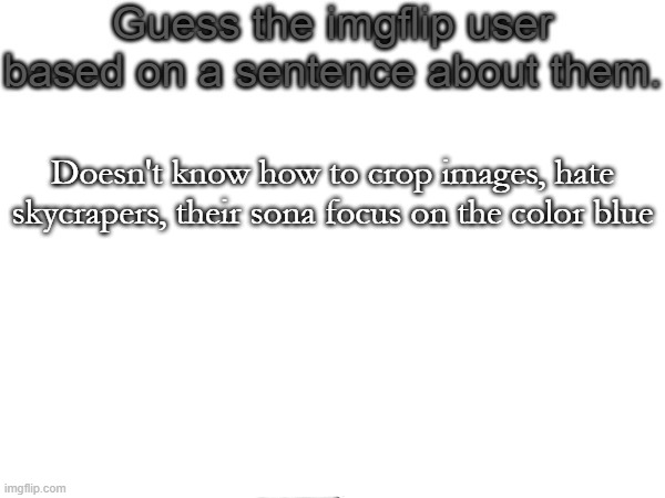 Guess the imgflip user based on a sentence about them | Doesn't know how to crop images, hate skycrapers, their sona focus on the color blue | image tagged in guess the imgflip user based on a sentence about them | made w/ Imgflip meme maker