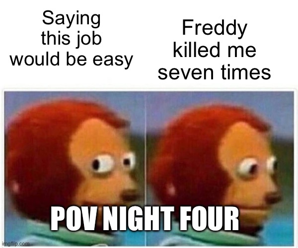 Hehehehehhe | Freddy killed me seven times; Saying this job would be easy; POV NIGHT FOUR | image tagged in memes,monkey puppet | made w/ Imgflip meme maker